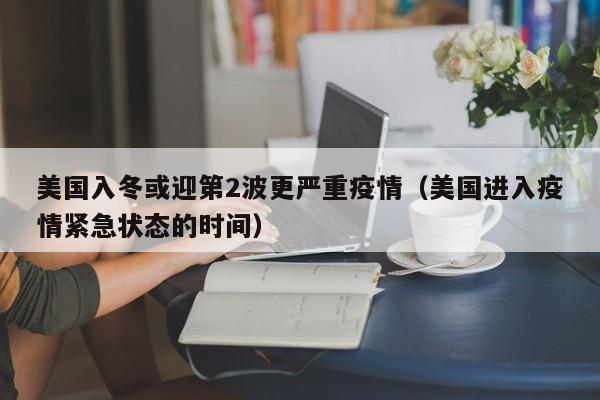 美国入冬或迎第2波更严重疫情(美国进入疫情紧急状态的时间)