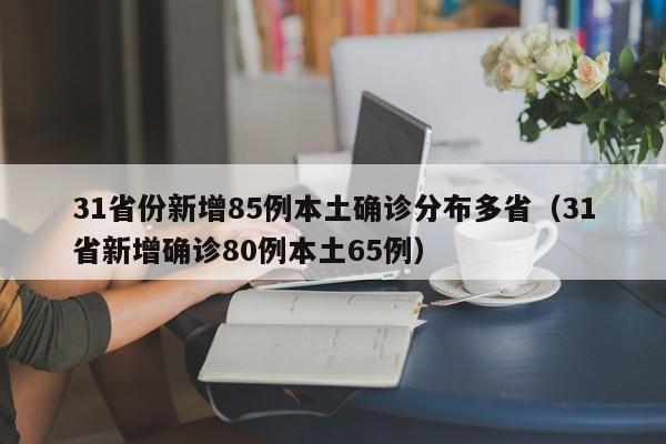 31省份新增85例本土确诊分布多省(31省新增确诊80例本土65例)