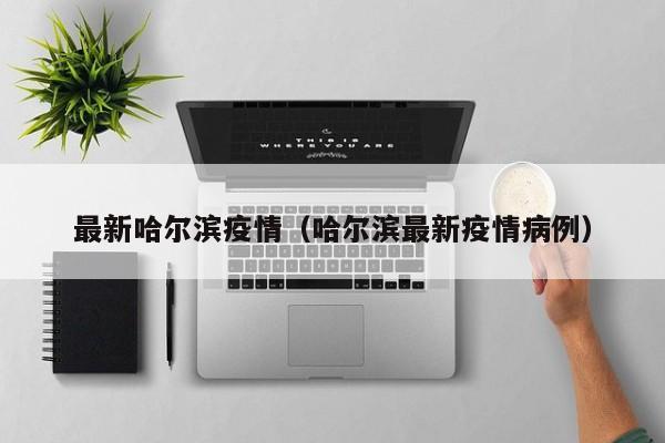 最新哈尔滨疫情(哈尔滨最新疫情病例)