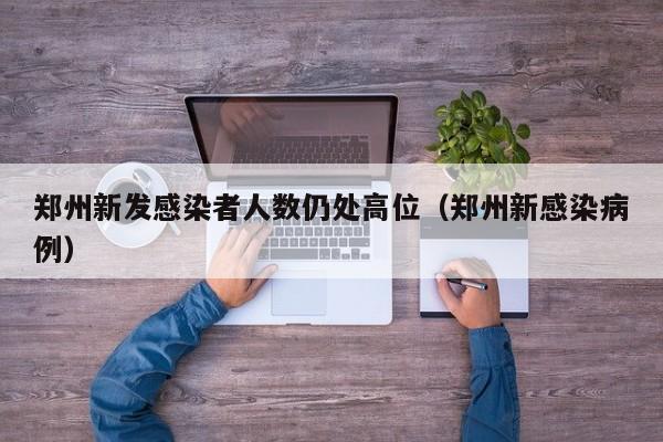 郑州新发感染者人数仍处高位(郑州新感染病例)