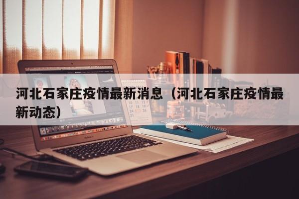 河北石家庄疫情最新消息(河北石家庄疫情最新动态)