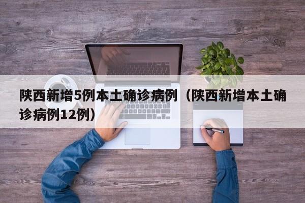 陕西新增5例本土确诊病例(陕西新增本土确诊病例12例)