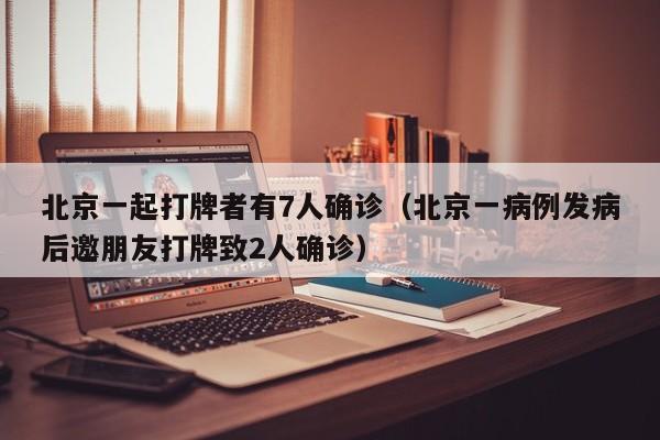 北京一起打牌者有7人确诊(北京一病例发病后邀朋友打牌致2人确诊)
