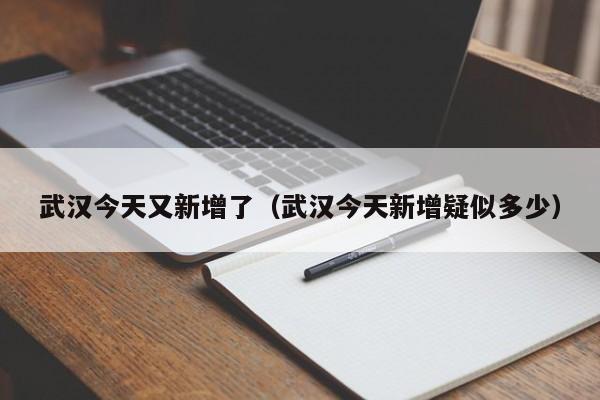 武汉今天又新增了(武汉今天新增疑似多少)