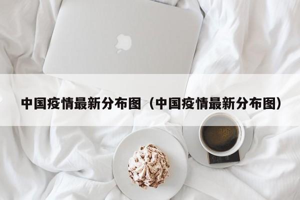 中国疫情最新分布图(中国疫情最新分布图)