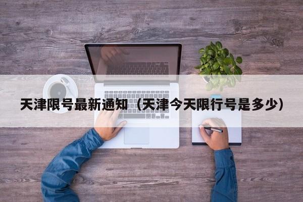 天津限号最新通知(天津今天限行号是多少)