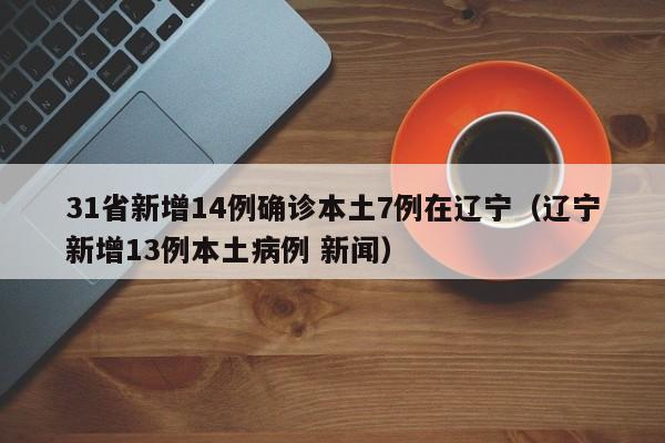 31省新增14例确诊本土7例在辽宁(辽宁新增13例本土病例 新闻)