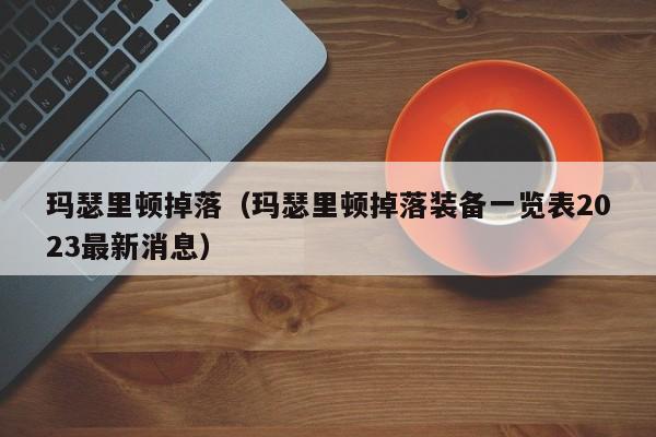 玛瑟里顿掉落(玛瑟里顿掉落装备一览表2023最新消息)