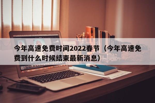 今年高速免费时间2022春节(今年高速免费到什么时候结束最新消息)