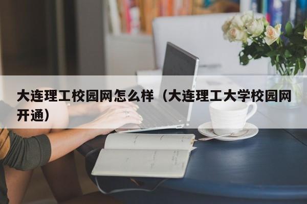 大连理工校园网怎么样(大连理工大学校园网开通)