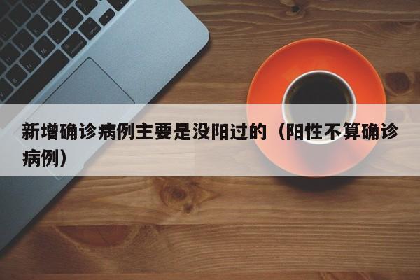 新增确诊病例主要是没阳过的(阳性不算确诊病例)