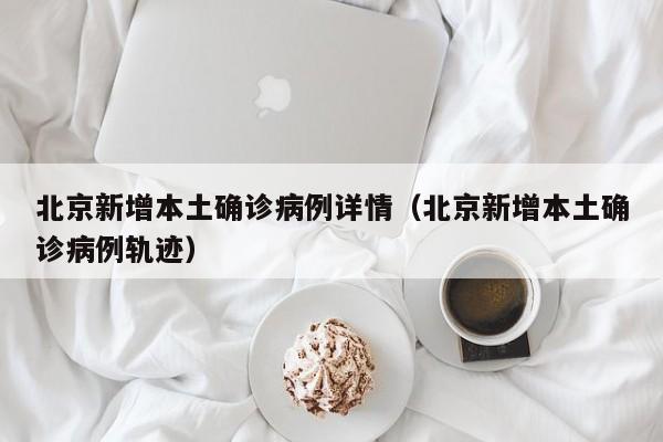 北京新增本土确诊病例详情(北京新增本土确诊病例轨迹)