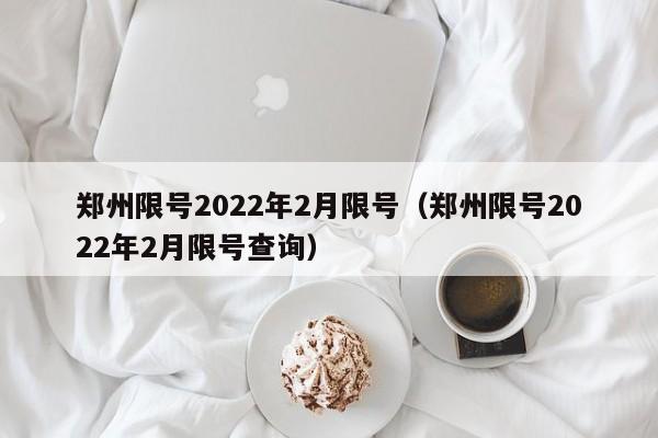 郑州限号2022年2月限号(郑州限号2022年2月限号查询)