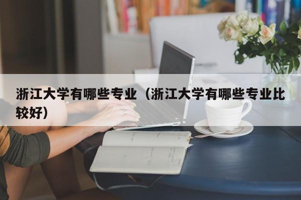 浙江大学有哪些专业(浙江大学有哪些专业比较好)