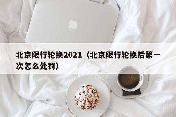 北京限行轮换2021(北京限行轮换后第一次怎么处罚)