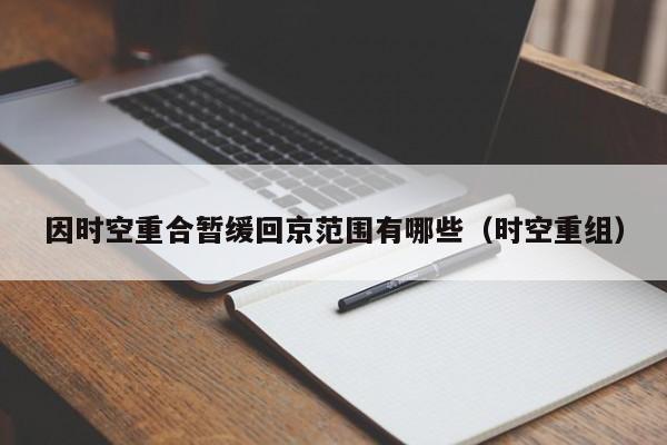 因时空重合暂缓回京范围有哪些(时空重组)