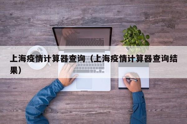 上海疫情计算器查询(上海疫情计算器查询结果)