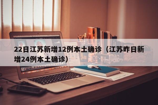 22日江苏新增12例本土确诊(江苏昨日新增24例本土确诊)