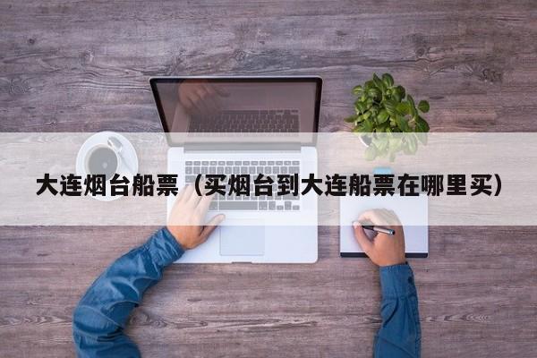 大连烟台船票(买烟台到大连船票在哪里买)