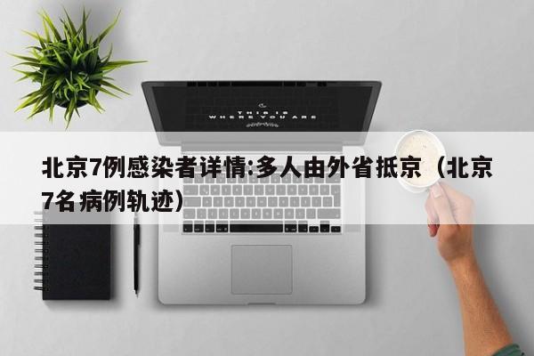 北京7例感染者详情:多人由外省抵京(北京7名病例轨迹)