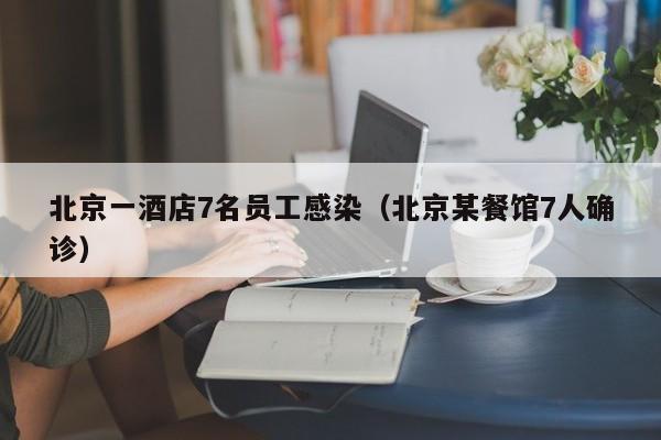 北京一酒店7名员工感染(北京某餐馆7人确诊)