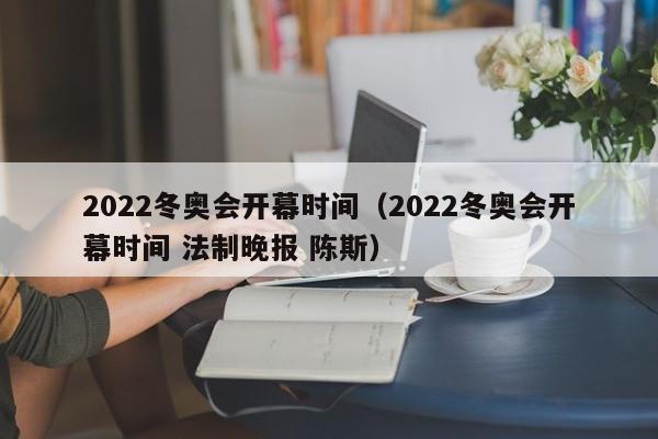 2022冬奥会开幕时间(2022冬奥会开幕时间 法制晚报 陈斯)