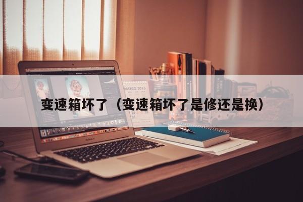 变速箱坏了(变速箱坏了是修还是换)