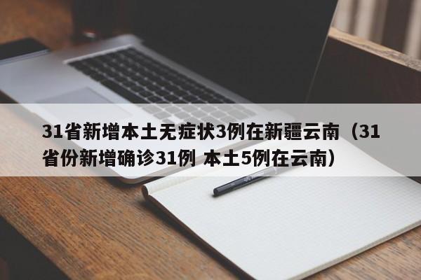 31省新增本土无症状3例在新疆云南(31省份新增确诊31例 本土5例在云南)