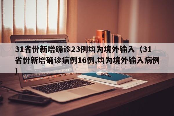 31省份新增确诊23例均为境外输入(31省份新增确诊病例16例,均为境外输入病例)