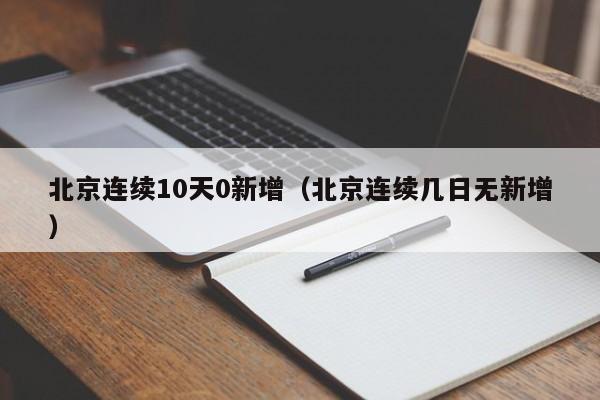 北京连续10天0新增(北京连续几日无新增)