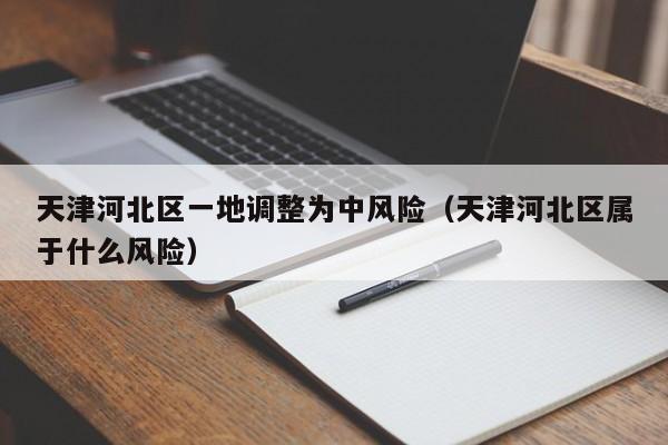 天津河北区一地调整为中风险(天津河北区属于什么风险)