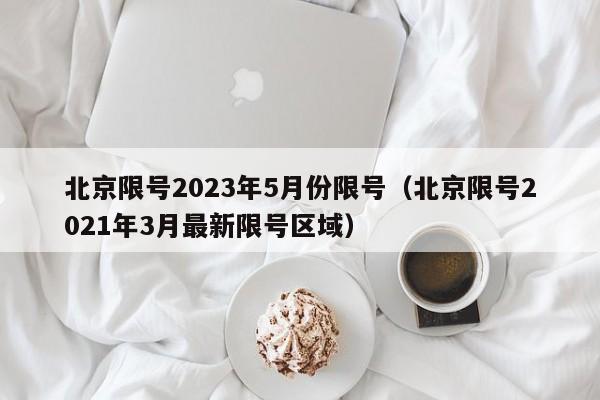北京限号2023年5月份限号(北京限号2021年3月最新限号区域)