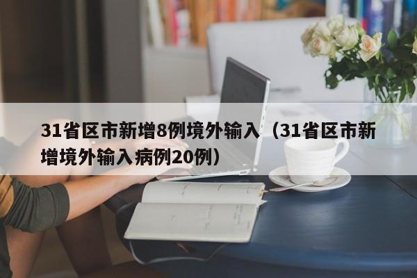 31省区市新增8例境外输入(31省区市新增境外输入病例20例)