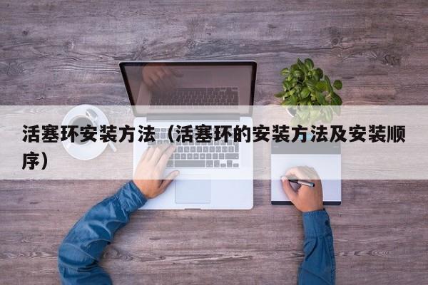 活塞环安装方法(活塞环的安装方法及安装顺序)