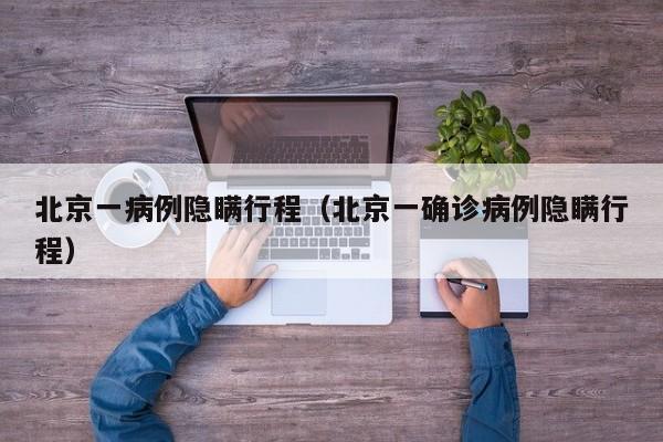 北京一病例隐瞒行程(北京一确诊病例隐瞒行程)