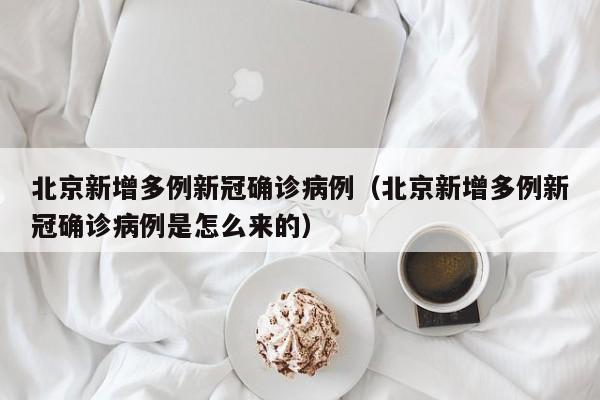 北京新增多例新冠确诊病例(北京新增多例新冠确诊病例是怎么来的)