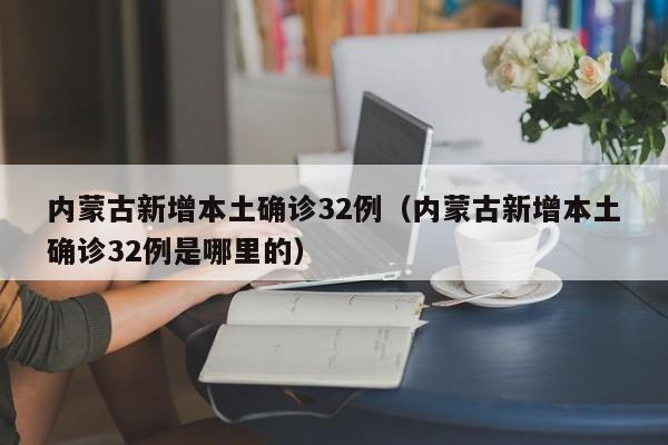 内蒙古新增本土确诊32例(内蒙古新增本土确诊32例是哪里的)