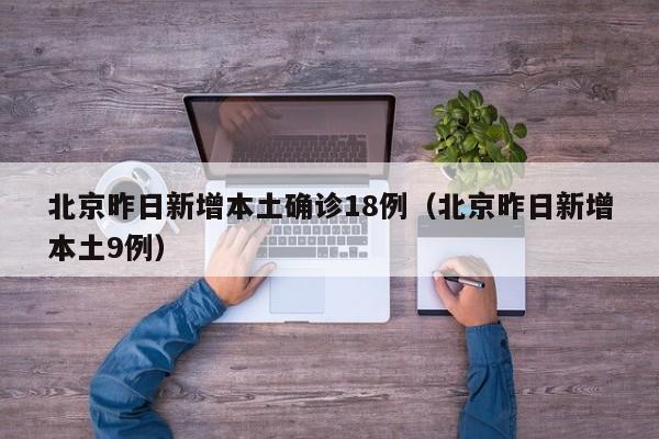 北京昨日新增本土确诊18例(北京昨日新增本土9例)