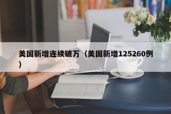美国新增连续破万(美国新增125260例)