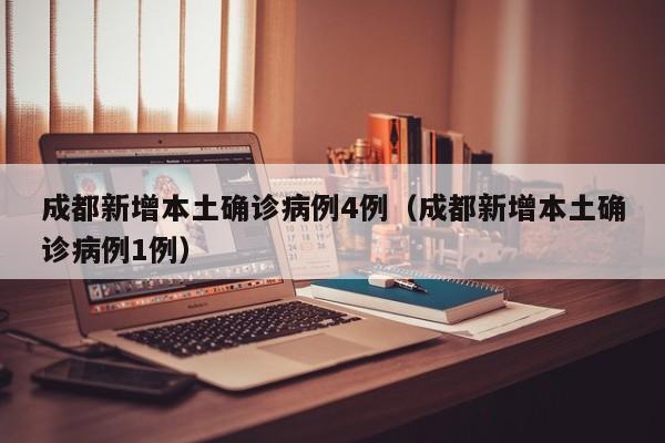 成都新增本土确诊病例4例(成都新增本土确诊病例1例)