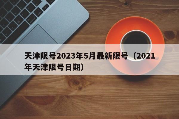 天津限号2023年5月最新限号(2021年天津限号日期)
