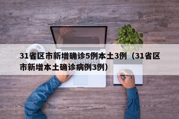 31省区市新增确诊5例本土3例(31省区市新增本土确诊病例3例)