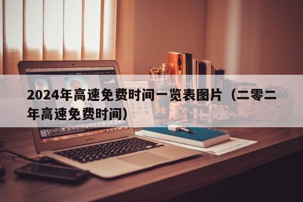 2024年高速免费时间一览表图片(二零二年高速免费时间)