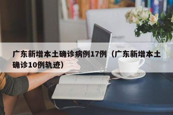 广东新增本土确诊病例17例(广东新增本土确诊10例轨迹)