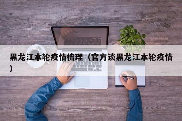 黑龙江本轮疫情梳理(官方谈黑龙江本轮疫情)