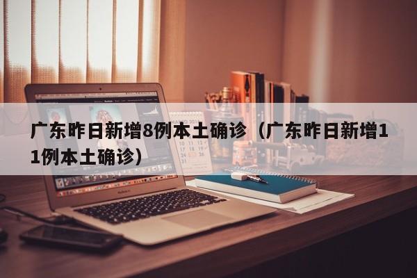 广东昨日新增8例本土确诊(广东昨日新增11例本土确诊)