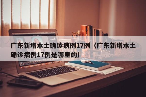 广东新增本土确诊病例17例(广东新增本土确诊病例17例是哪里的)