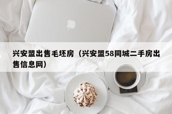 兴安盟出售毛坯房(兴安盟58同城二手房出售信息网)