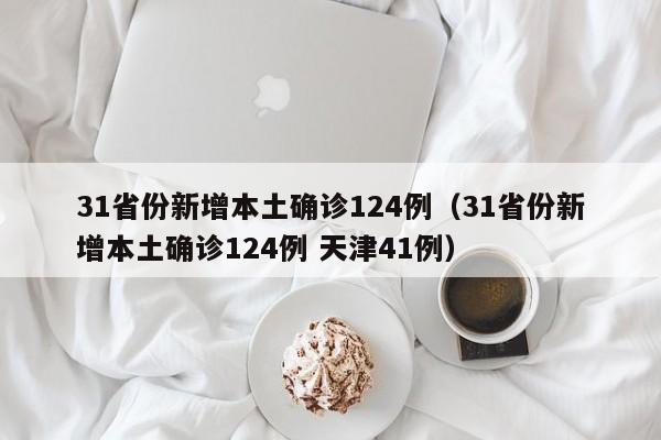 31省份新增本土确诊124例(31省份新增本土确诊124例 天津41例)