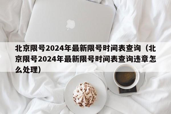 北京限号2024年最新限号时间表查询(北京限号2024年最新限号时间表查询违章怎么处理)